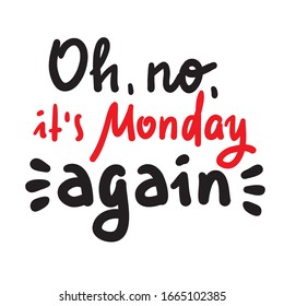Oh no it is Monday again - inspire motivational quote. Hand drawn beautiful lettering. Print for inspirational poster, t-shirt, bag, cups, card, flyer, sticker, badge. Cute funny vector writing