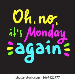 Oh no it is Monday again - inspire motivational quote. Hand drawn beautiful lettering. Print for inspirational poster, t-shirt, bag, cups, card, flyer, sticker, badge. Cute funny vector writing