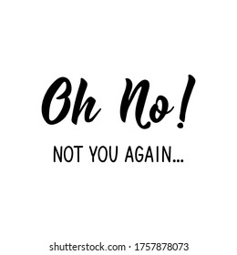 Oh no not you again. Lettering. Can be used for prints bags, t-shirts, posters, cards. Calligraphy vector. Ink illustration