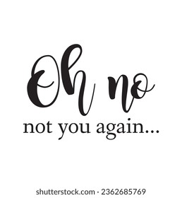 Oh no not you again. Lettering. Can be used for prints bags, t-shirts, posters, cards. Calligraphy vector. Ink illustration