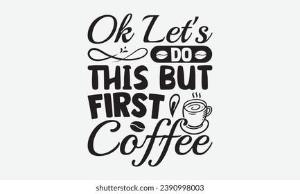 Ok Lets Do This But First Coffee -Coffee T-Shirt Design, Modern Calligraphy Hand Drawn Typography Vector, Illustration For Prints On And Bags, Posters Mugs.