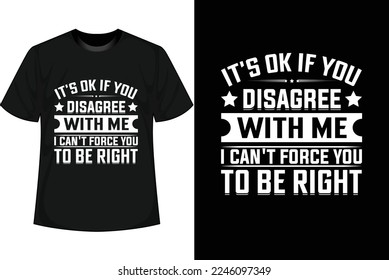 IT'S OK IF YOU DISAGREE WITH ME I CAN'T FORCE YOU TO BE RIGHT Motivational T shirt Design
