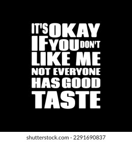 It's Okay if You Don't Like Me, Not Everyone Has Good Taste, Funny Typography Quote Design for T-Shirt, Mug, Poster or Other Merchandise.