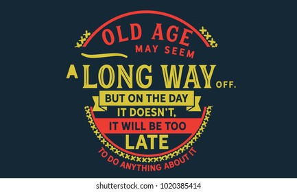 Old age may seem a long way off. But on the day it doesn't, it will be too late to do anything about it.