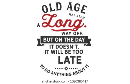 Old age may seem a long way off. But on the day it doesn't, it will be too late to do anything about it.