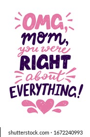 Omg, Mom, you were right about everything hand written lettering for Mother's day Greeting Card. Prefect for card invitation, poster, template, banner. Isolated on white background.