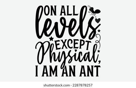 On all levels except physical, I am an ant - Ant svg typography t-shirt design.  Hand-drawn lettering phrases, Stickers, Templates, and Mugs. Vector files are editable in EPS 10.