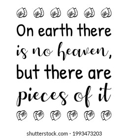 On earth there is no heaven, but there are pieces of it. Isolated Vector Quote
