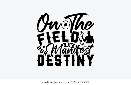 On The Field We Manifest Our Destiny - Soccer T-Shirt Design, Football Quotes, Handmade Calligraphy Vector Illustration, Stationary Or As A Posters, Cards, Banners.