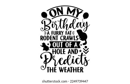 On My Birthday A Furry Fat Rodent Crawls Out Of A Hole And Predicts The Weather - Groundhog Day svg quotes Design, Cutting Machine, Silhouette Cameo, Cricut, t-shirt, Hand drawn lettering phrase isola