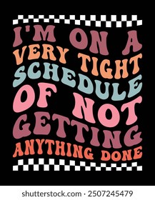 I'M ON A VERY TIGHT SCHEDULE OF NOT GETTING ANYTHING DONE TSHIRT DESIGN