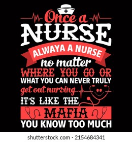 Once a Nurse Always a nurse no matter where you go or what you can never truly get out nursing it is like the mafia you know too much. Nurse day t shirt design vector illustration.