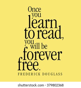 "Once you learn to read, you will be forever free." Frederick Douglass