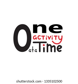 One activity at a time - simple inspire and motivational quote. Lettering. Print for inspirational poster, t-shirt, bag, cups, card, flyer, sticker, badge. Cute and funny vector