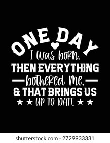 ONE DAY I WAS BORN THEN EVERYTHING BOTHERED ME AND THAT BRINGS US UP TO DATE TSHIRT DESIGN