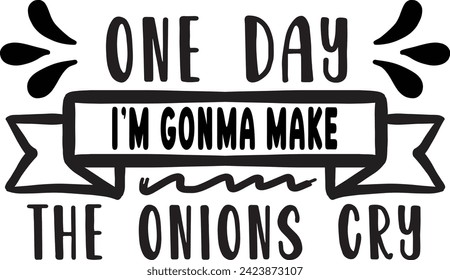 One day i m gonna make the onions cry