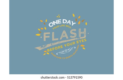 one day your life will flash before your eyes. Make sure its worth watching. life quotes