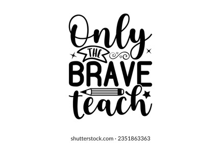 Only the brave teach - School SVG Design Sublimation, Preschool Lettering Design, Vector EPS Editable Files, Isolated On White Background, Prints On T-Shirts And Bags, Posters, Cards.