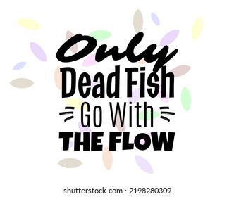 "Only Dead Fish Go With The Flow". Inspirational and Motivational Quotes Vector Isolated on White Background. Suitable for Cutting Sticker, Poster, Vinyl, Decals, Card, T-Shirt, Mug and Various Other.