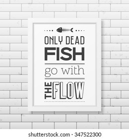 Only dead fish go with the flow - Quote typographical Background in the realistic square white frame on the brick wall background. Vector EPS10 illustration. 