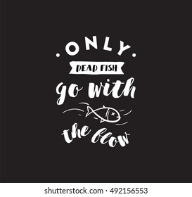 Only dead fish go with the flow. Inspirational quote, motivation. Anti procrastination. Typography for poster, invitation, greeting card or t-shirt. Vector lettering design. Text background