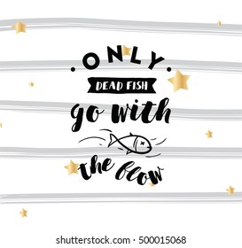 Only dead fish go with the flow. Inspirational quote, motivation. Anti procrastination. Typography for poster, invitation, greeting card or t-shirt. Vector lettering design. Text background