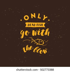 Only dead fish go with the flow. Inspirational quote, motivation. Anti procrastination. Typography for poster, invitation, greeting card or t-shirt. Vector lettering design. Text background