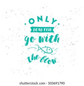 Only dead fish go with the flow. Inspirational quote, motivation. Anti procrastination. Typography for poster, invitation, greeting card or t-shirt. Vector lettering design. Text background