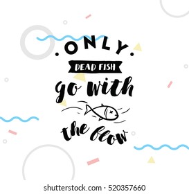 Only dead fish go with the flow. Inspirational quote, motivation. Anti procrastination. Typography for poster, invitation, greeting card or t-shirt. Vector lettering design. Text background