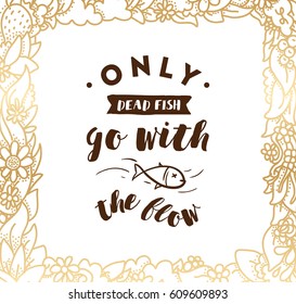 Only dead fish go with the flow. Inspirational quote, motivation. Anti procrastination. Typography for poster, invitation, greeting card or t-shirt. Vector lettering design. Text background
