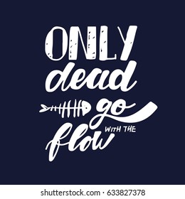 Only dead fish go with the flow. Inspirational and motivation quote. Modern calligraphic style. Hand lettering and custom typography for t-shirts, bags, for posters, invitations