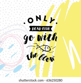 Only dead fish go with the flow. Inspirational quote, motivation. Anti procrastination. Typography for poster, invitation, greeting card or t-shirt. Vector lettering design. Text background