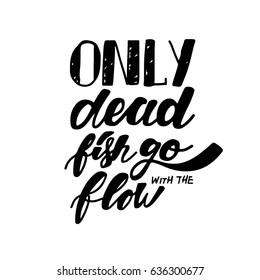 Only dead fish go with the flow. Inspirational and motivation quote. Modern calligraphic style. Hand lettering and custom typography for t-shirts, bags, for posters, invitations