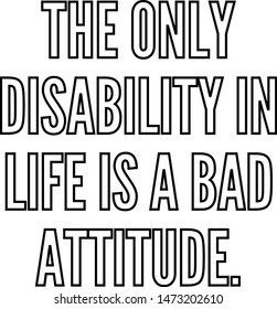 The only disability in life is a bad attitude