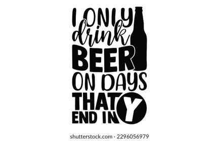 I Only Drink Beer On Days That End In Y - Beer t-shirts Design, Isolated on white background, Illustration for prints on , bags, posters, cards and Mug.