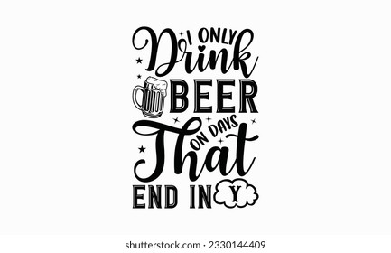 I only drink beer on days that end in y - Beer T-shirt Design Template, Logo Design, Sign Making, Card Making, Scrapbooking, Vinyl Decals and Many More.