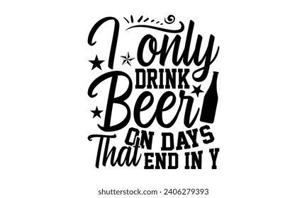 I Only Drink Beer On Days That End In Y- Beer t- shirt design, Handmade calligraphy vector illustration for Cutting Machine, Silhouette Cameo, Cricut, Vector illustration Template. svg