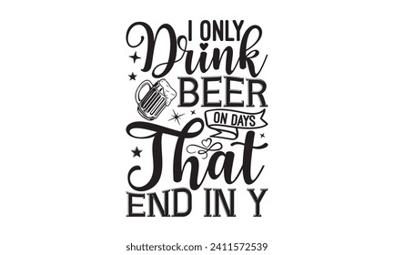 I only drink beer on days that end in y - Beer T-shirt design, Lettering design for greeting banners, Modern calligraphy, Cards and Posters, Mugs, Notebooks, white background, EPS 10.