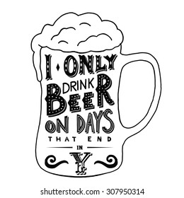  I only drink beer on days that end in Y. Handmade Typographic Art for Poster Print Greeting Card T shirt apparel design, hand crafted vector illustration. Made in vintage retro style. 