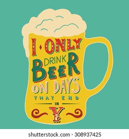  I only drink beer on days that end in Y. Handmade Typographic Art for Poster Print Greeting Card T shirt apparel design, hand crafted vector illustration. Made in vintage retro style. 