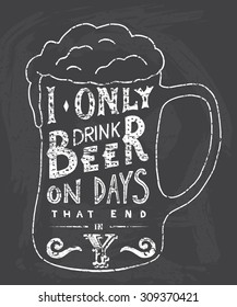 I only drink beer on days that end in Y. Handmade Typographic Art for Poster Print Greeting Card T shirt apparel design, hand crafted vector illustration. Made in vintage retro style.