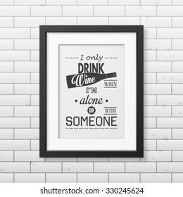 I only drink wine when i am alone or with someone - Quote typographical Background in realistic square black frame on the brick wall background. Vector EPS10 illustration. 
