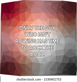 Only the guy who isn't rowing has time to rock the boat