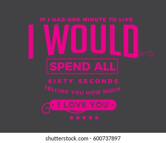 If I only had one minute to live, I would spend all sixty seconds telling you how much I love you. love quote