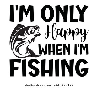 I'm Only Happy When I'm Fishing Father's Day, Father's Day Saying Quotes, Papa, Dad, Funny Father, Gift For Dad, Daddy, T Shirt Design, Typography, Cut File For Cricut And Silhouette svg