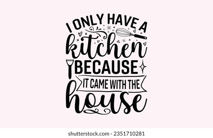 I Only Have A Kitchen Because It Came With The House - Kitchen SVG Design, Kitchen Lettering Design, Vector File, Isolated On White Background, Prints On T-Shirts And Bags, Posters, Cards.