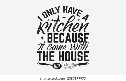 I Only Have A Kitchen Because It Came With The House -Kitchen T-Shirt Design, Hand Drawn Vintage Illustration With Lettering And Decoration Elements, Prints For Hoodie, Posters, Notebook Covers.