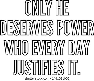 Only he deserves power who every day justifies it