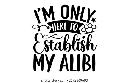 I’m only here to establish my alibi- True Crime t- shirt design, Hand written vector svg design,  Printable Vector Illustration, typography, graphics, Isolated on white background. EPS 10