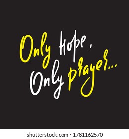 Only hope, only prayer -inspire motivational religious quote. Hand drawn beautiful lettering. Print for inspirational poster, t-shirt, bag, cups, card, flyer, sticker, badge. Cute funny vector writing